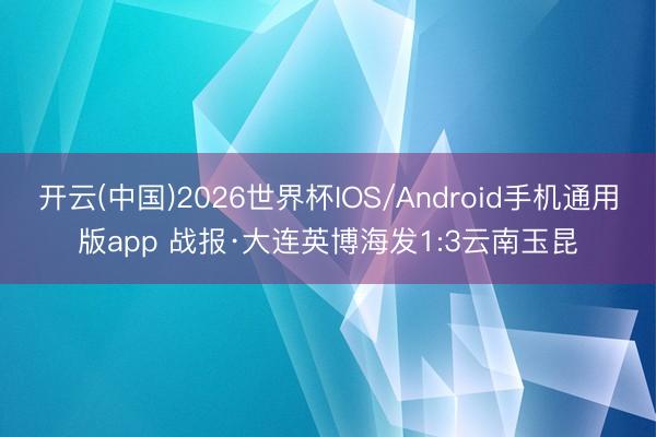 开云(中国)2026世界杯IOS/Android手机通用版app 战报·大连英博海发1:3云南玉昆