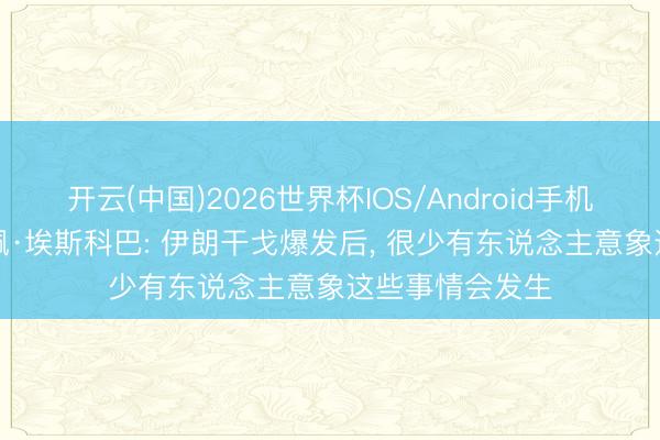 开云(中国)2026世界杯IOS/Android手机通用版app 佩佩·埃斯科巴: 伊朗干戈爆发后, 很少有东说念主意象这些事情会发生
