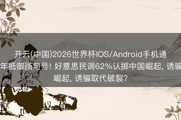 开云(中国)2026世界杯IOS/Android手机通用版app 9年抵御画句号! 好意思民调62%认掷中国崛起， 诱骗取代破裂?