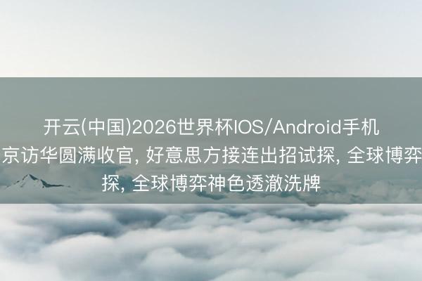 开云(中国)2026世界杯IOS/Android手机通用版app 普京访华圆满收官， 好意思方接连出招试探， 全球博弈神色透澈洗牌