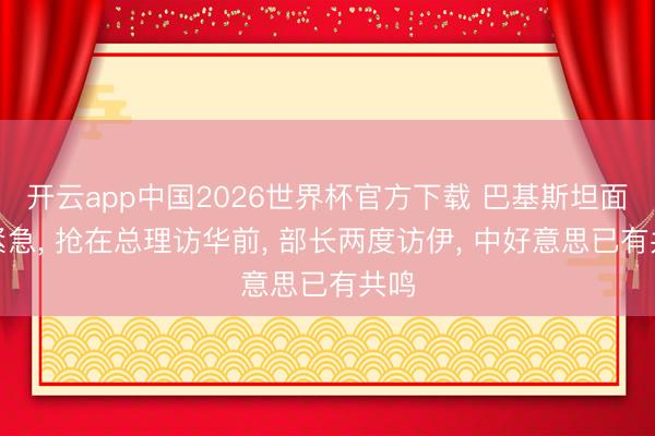 开云app中国2026世界杯官方下载 巴基斯坦面目紧急， 抢在总理访华前， 部长两度访伊， 中好意思已有共鸣