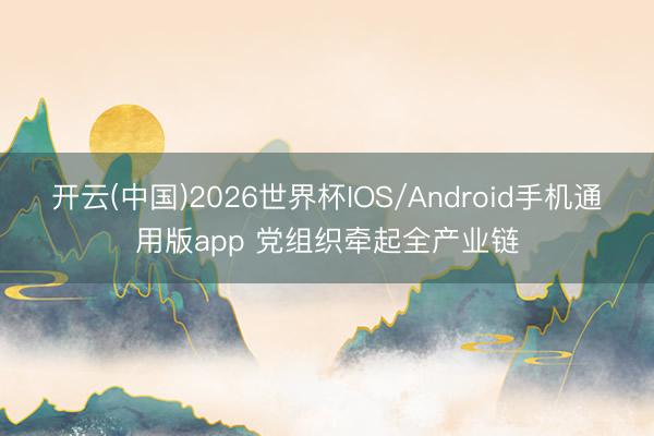 开云(中国)2026世界杯IOS/Android手机通用版app 党组织牵起全产业链