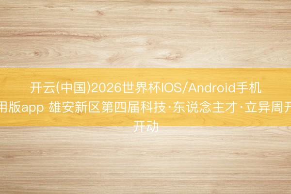 开云(中国)2026世界杯IOS/Android手机通用版app 雄安新区第四届科技·东说念主才·立异周开动
