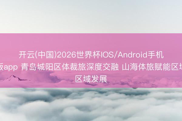 开云(中国)2026世界杯IOS/Android手机通用版app 青岛城阳区体裁旅深度交融 山海体旅赋能区域发展