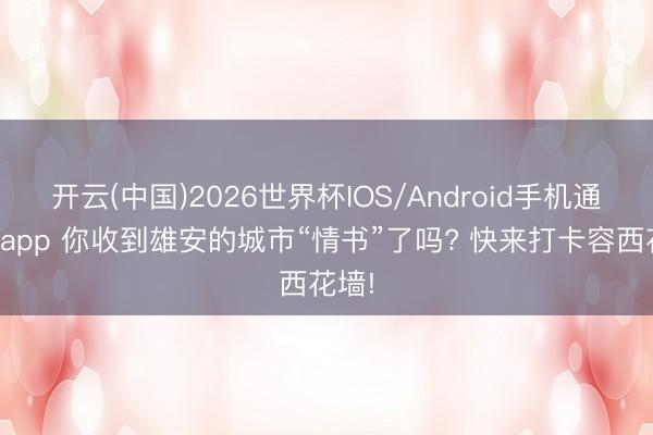 开云(中国)2026世界杯IOS/Android手机通用版app 你收到雄安的城市“情书”了吗? 快来打卡容西花墙!