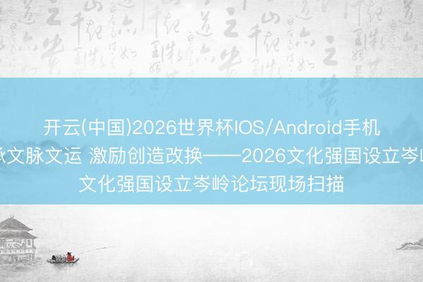 开云(中国)2026世界杯IOS/Android手机通用版app 传承文脉文运 激励创造改换——2026文化强国设立岑岭论坛现场扫描
