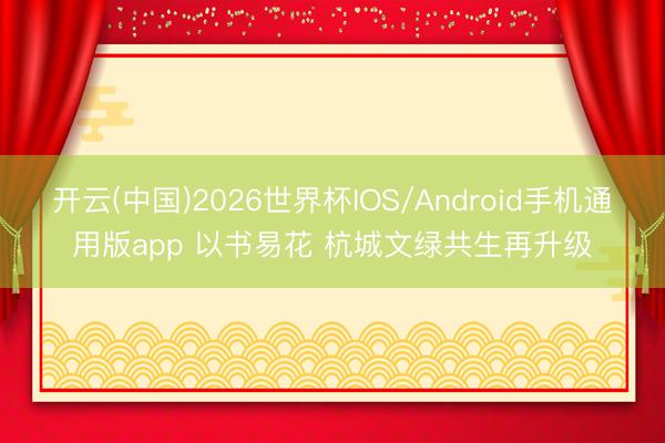 开云(中国)2026世界杯IOS/Android手机通用版app 以书易花 杭城文绿共生再升级