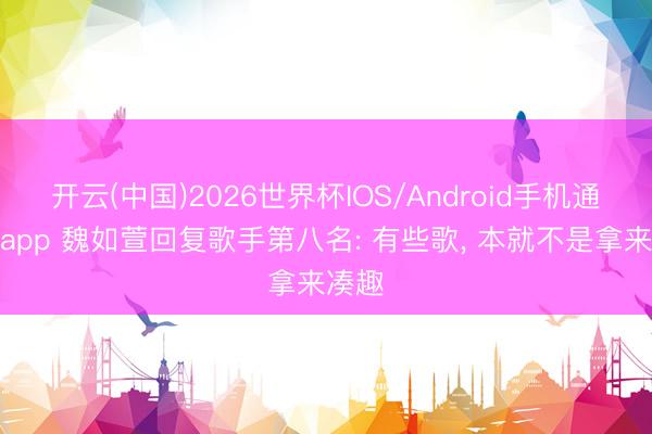 开云(中国)2026世界杯IOS/Android手机通用版app 魏如萱回复歌手第八名: 有些歌， 本就不是拿来凑趣