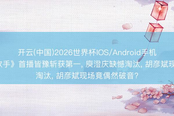 开云(中国)2026世界杯IOS/Android手机通用版app 《歌手》首播皆豫斩获第一， 庾澄庆缺憾淘汰， 胡彦斌现场竟偶然破音?