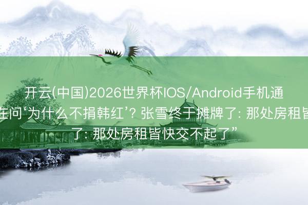 开云(中国)2026世界杯IOS/Android手机通用版app “皆在问‘为什么不捐韩红’? 张雪终于摊牌了: 那处房租皆快交不起了”