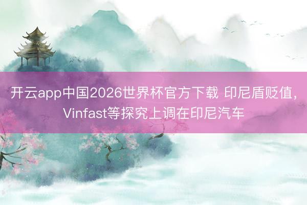 开云app中国2026世界杯官方下载 印尼盾贬值，Vinfast等探究上调在印尼汽车