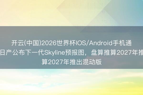 开云(中国)2026世界杯IOS/Android手机通用版app 日产公布下一代Skyline预报图，盘算推算2027年推出混动版