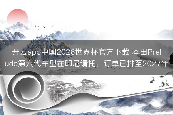 开云app中国2026世界杯官方下载 本田Prelude第六代车型在印尼请托，订单已排至2027年