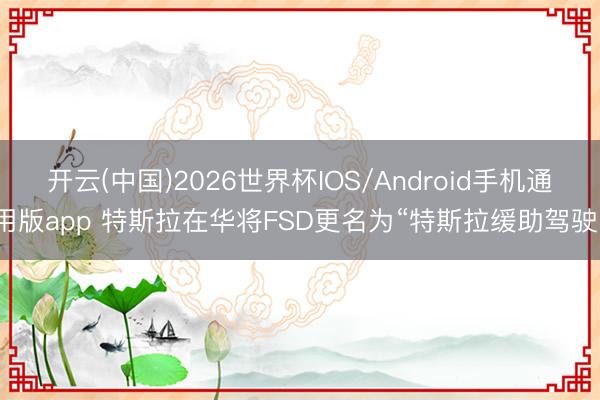 开云(中国)2026世界杯IOS/Android手机通用版app 特斯拉在华将FSD更名为“特斯拉缓助驾驶”