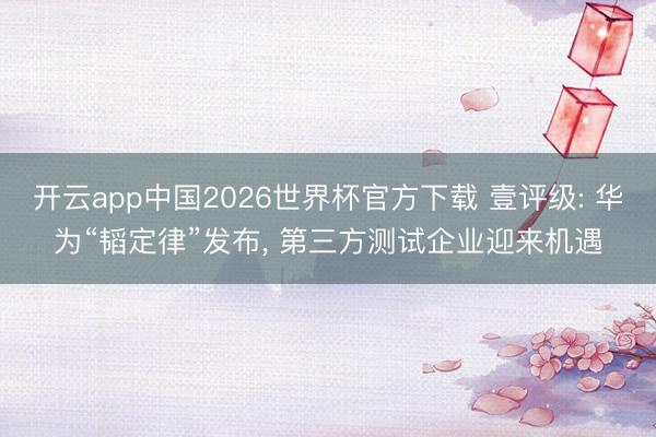 开云app中国2026世界杯官方下载 壹评级: 华为“韬定律”发布， 第三方测试企业迎来机遇