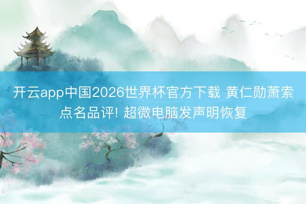 开云app中国2026世界杯官方下载 黄仁勋萧索点名品评! 超微电脑发声明恢复