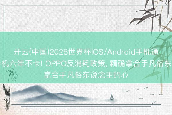 开云(中国)2026世界杯IOS/Android手机通用版app 手机六年不卡! OPPO反消耗政策， 精确拿合手凡俗东说念主的心
