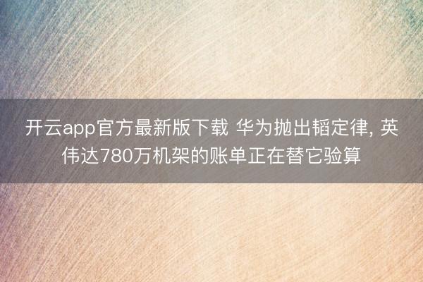 开云app官方最新版下载 华为抛出韬定律， 英伟达780万机架的账单正在替它验算