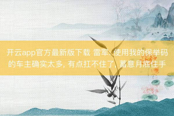 开云app官方最新版下载 雷军: 使用我的保举码的车主确实太多， 有点扛不住了， 蓄意月底住手