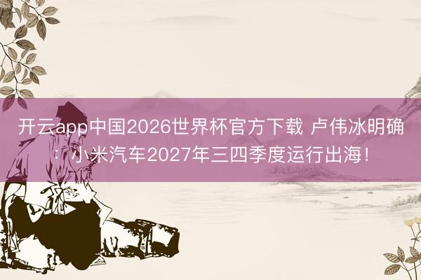 开云app中国2026世界杯官方下载 卢伟冰明确：小米汽车2027年三四季度运行出海！