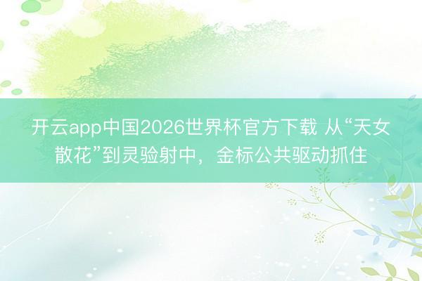 开云app中国2026世界杯官方下载 从“天女散花”到灵验射中，金标公共驱动抓住