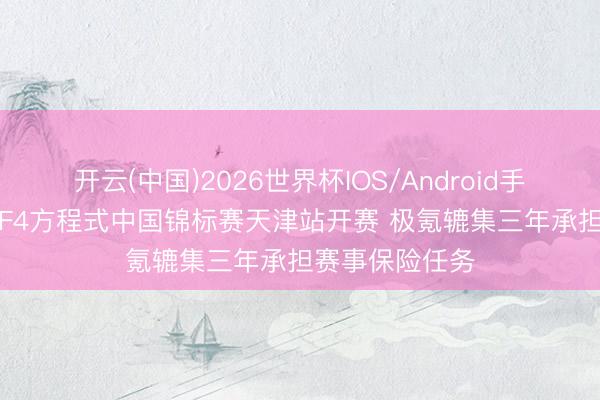 开云(中国)2026世界杯IOS/Android手机通用版app F4方程式中国锦标赛天津站开赛 极氪辘集三年承担赛事保险任务