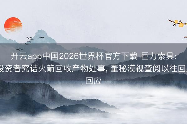 开云app中国2026世界杯官方下载 巨力索具: 投资者究诘火箭回收产物处事， 董秘漠视查阅以往回应