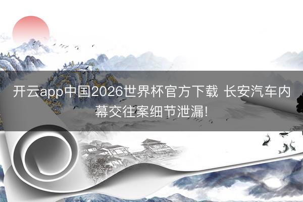 开云app中国2026世界杯官方下载 长安汽车内幕交往案细节泄漏!