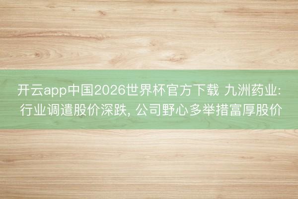 开云app中国2026世界杯官方下载 九洲药业: 行业调遣股价深跌， 公司野心多举措富厚股价