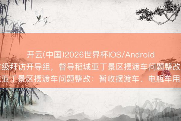 开云(中国)2026世界杯IOS/Android手机通用版app 四川建树省级拜访开导组，督导稻城亚丁景区摆渡车问题整改：暂收摆渡车、电瓶车用度