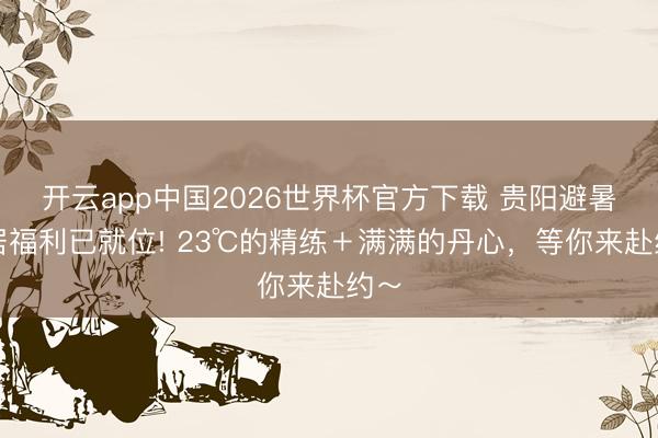 开云app中国2026世界杯官方下载 贵阳避暑旅居福利已就位! 23℃的精练＋满满的丹心，等你来赴约～