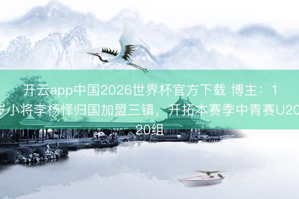开云app中国2026世界杯官方下载 博主：19岁小将李杨怿归国加盟三镇，开拓本赛季中青赛U20组