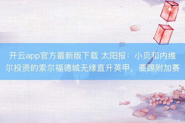 开云app官方最新版下载 太阳报：小贝和内维尔投资的索尔福德城无缘直升英甲，要踢附加赛