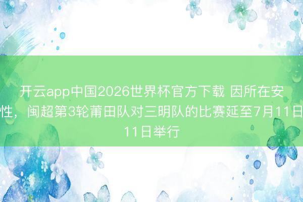 开云app中国2026世界杯官方下载 因所在安排任性，闽超第3轮莆田队对三明队的比赛延至7月11日举行