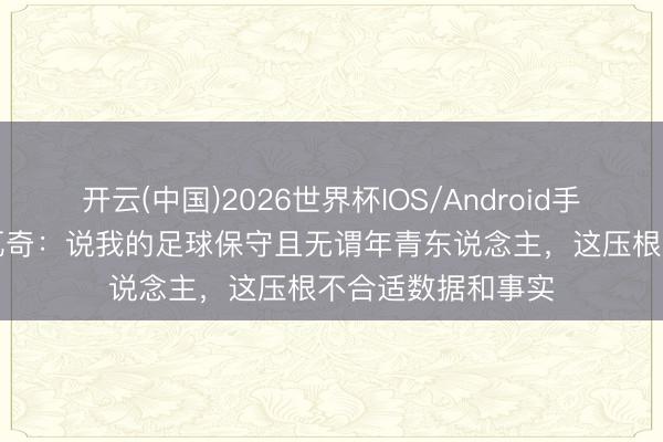 开云(中国)2026世界杯IOS/Android手机通用版app 科瓦奇：说我的足球保守且无谓年青东说念主，这压根不合适数据和事实