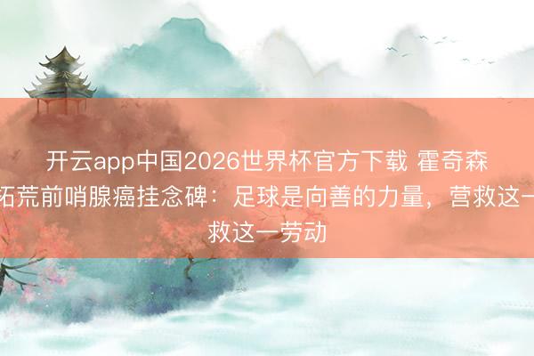 开云app中国2026世界杯官方下载 霍奇森营救拓荒前哨腺癌挂念碑：足球是向善的力量，营救这一劳动