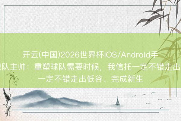 开云(中国)2026世界杯IOS/Android手机通用版app 狼队主帅：重塑球队需要时候，我信托一定不错走出低谷、完成新生