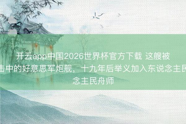 开云app中国2026世界杯官方下载 这艘被赤军击中的好意思军炮舰，十九年后举义加入东说念主民舟师