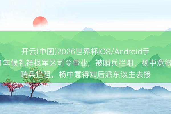 开云(中国)2026世界杯IOS/Android手机通用版app 1971年候礼祥找军区司令事业，被哨兵拦阻，杨中意得知后派东谈主去接