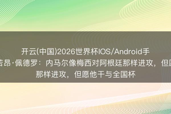 开云(中国)2026世界杯IOS/Android手机通用版app 若昂·佩德罗：内马尔像梅西对阿根廷那样进攻，但愿他干与全国杯