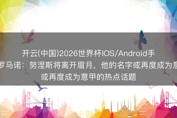开云(中国)2026世界杯IOS/Android手机通用版app 罗马诺：努涅斯将离开眉月，他的名字或再度成为意甲的热点话题