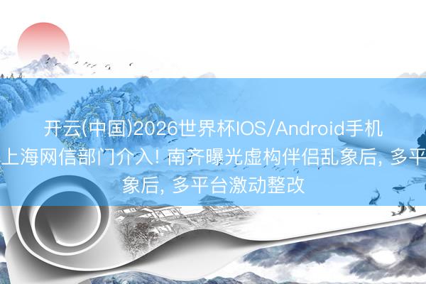 开云(中国)2026世界杯IOS/Android手机通用版app 上海网信部门介入! 南齐曝光虚构伴侣乱象后， 多平台激动整改