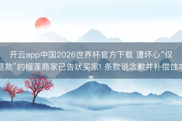 开云app中国2026世界杯官方下载 遭坏心“仅退款”的榴莲商家已告状买家! 条款说念歉并补偿蚀本