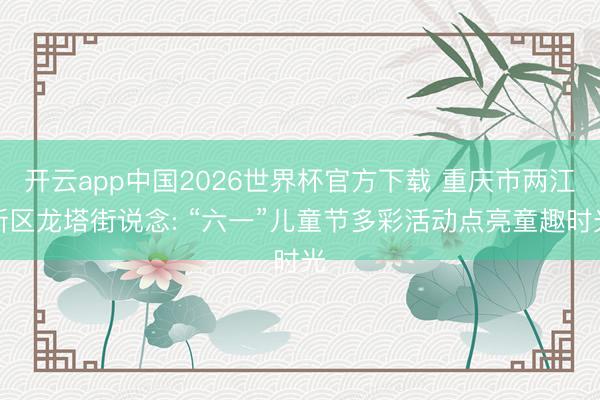 开云app中国2026世界杯官方下载 重庆市两江新区龙塔街说念: “六一”儿童节多彩活动点亮童趣时光