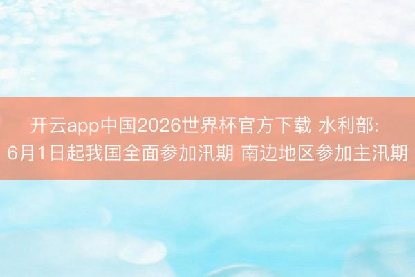 开云app中国2026世界杯官方下载 水利部: 6月1日起我国全面参加汛期 南边地区参加主汛期