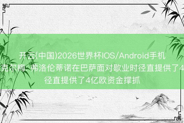 开云(中国)2026世界杯IOS/Android手机通用版app 里克尔梅: 弗洛伦蒂诺在巴萨面对歇业时径直提供了4亿欧资金撑抓