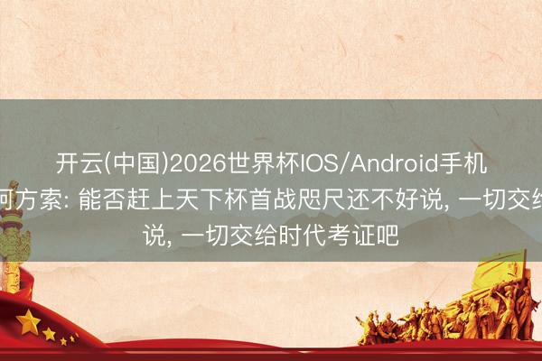 开云(中国)2026世界杯IOS/Android手机通用版app 阿方索: 能否赶上天下杯首战咫尺还不好说， 一切交给时代考证吧