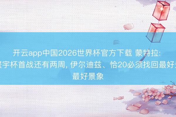 开云app中国2026世界杯官方下载 蒙特拉: 距寰宇杯首战还有两周， 伊尔迪兹、恰20必须找回最好景象