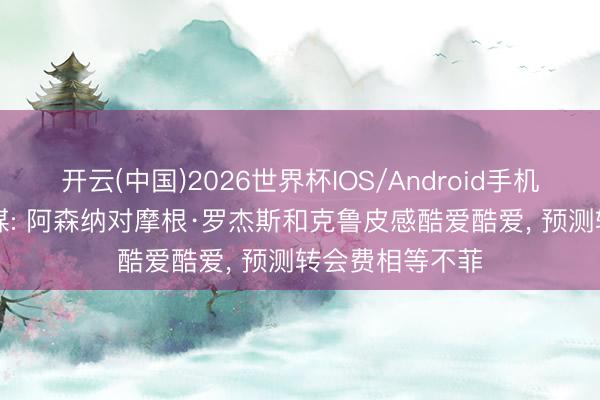 开云(中国)2026世界杯IOS/Android手机通用版app 英媒: 阿森纳对摩根·罗杰斯和克鲁皮感酷爱酷爱， 预测转会费相等不菲
