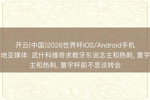 开云(中国)2026世界杯IOS/Android手机通用版app 克罗地亚媒体: 武什科维奇求教牙东说念主和热刺， 寰宇杯前不思谈转会